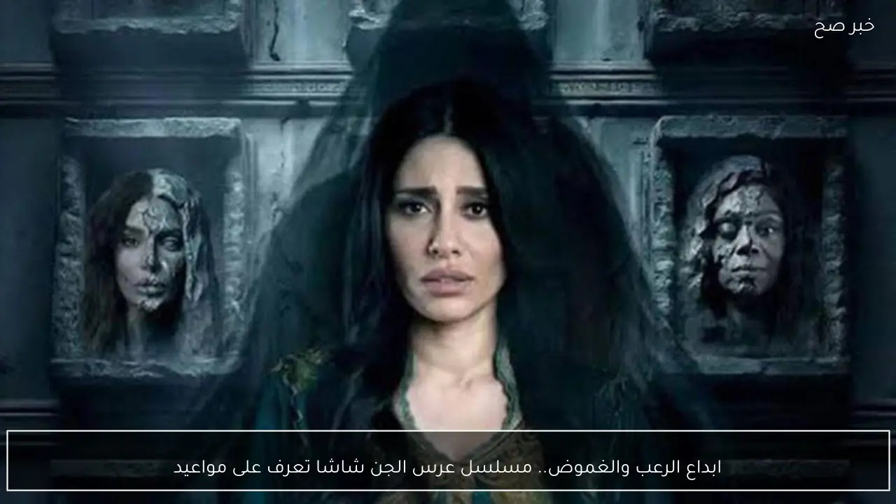 ابداع الرعب والغموض.. مسلسل عرس الجن شاشا تعرف على مواعيد العرض