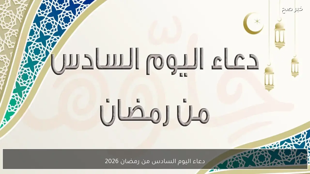 دعاء اليوم السادس من رمضان 2026.. “اللهم ارزقني رزقًا واسعًا حلالًا طيبًا مباركًا فيه”