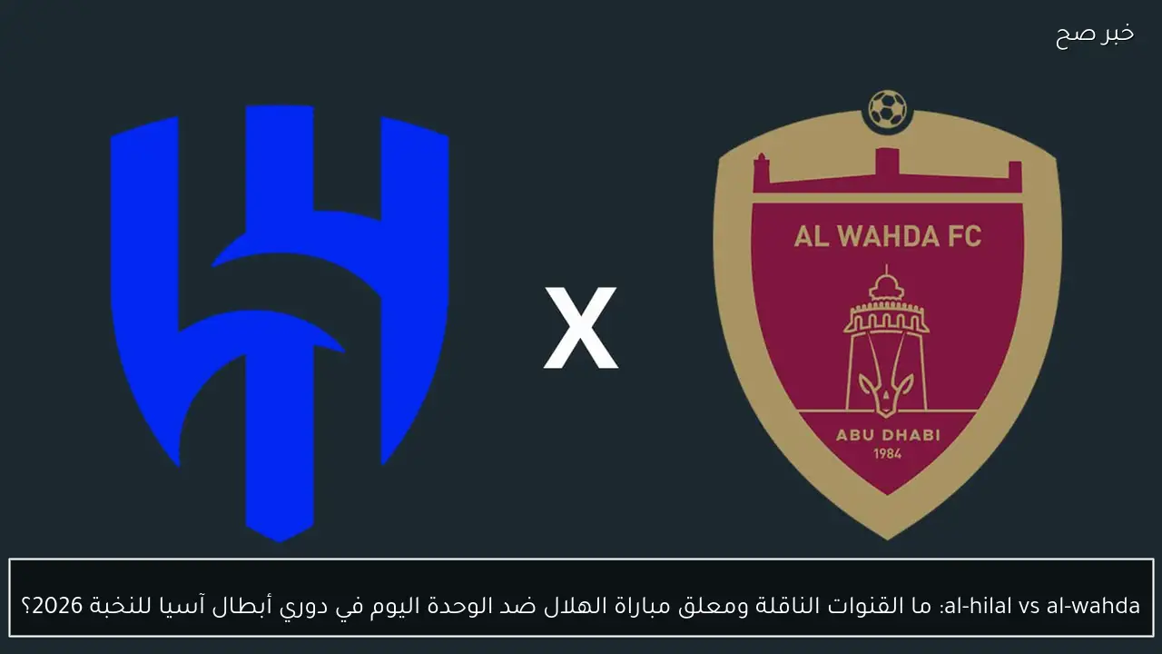 al-hilal vs al-wahda: ما القنوات الناقلة ومعلق مباراة الهلال ضد الوحدة اليوم في دوري أبطال آسيا للنخبة 2026؟