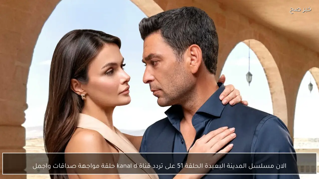 الان مسلسل المدينة البعيدة الحلقة 51 على تردد قناة kanal d حلقة مواجهة صداقات واجمل