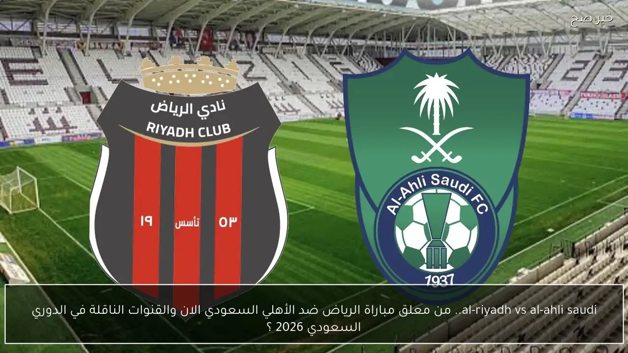 al-riyadh vs al-ahli saudi.. من معلق مباراة الرياض ضد الأهلي السعودي الان والقنوات الناقلة في الدوري السعودي 2026 ؟