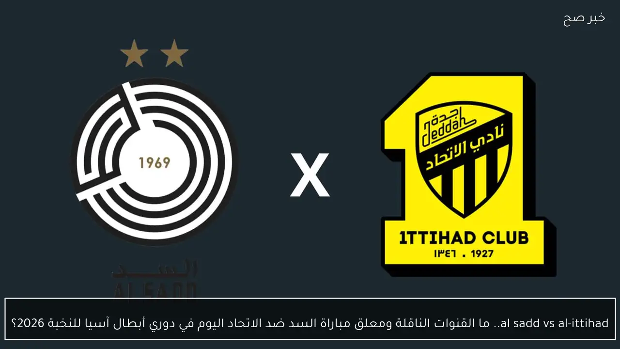 al sadd vs al-ittihad.. ما القنوات الناقلة ومعلق مباراة السد ضد الاتحاد اليوم في دوري أبطال آسيا للنخبة 2026؟