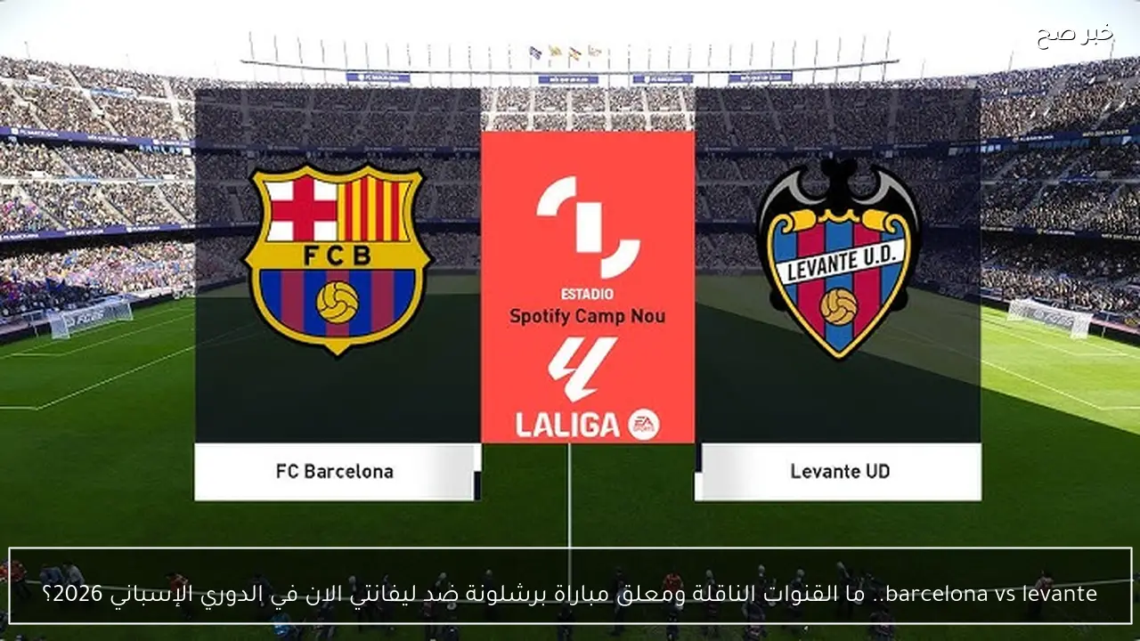 barcelona vs levante.. ما القنوات الناقلة ومعلق مباراة برشلونة ضد ليفانتي الان في الدوري الإسباني 2026؟