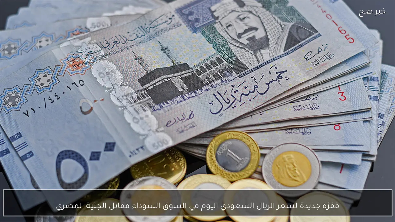 قفزة جديدة لسعر الريال السعودي اليوم في السوق السوداء مقابل الجنية المصري