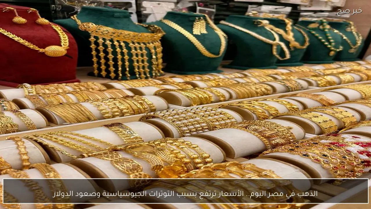 الذهب في مصر اليوم.. الأسعار ترتفع بسبب التوترات الجيوسياسية وصعود الدولار