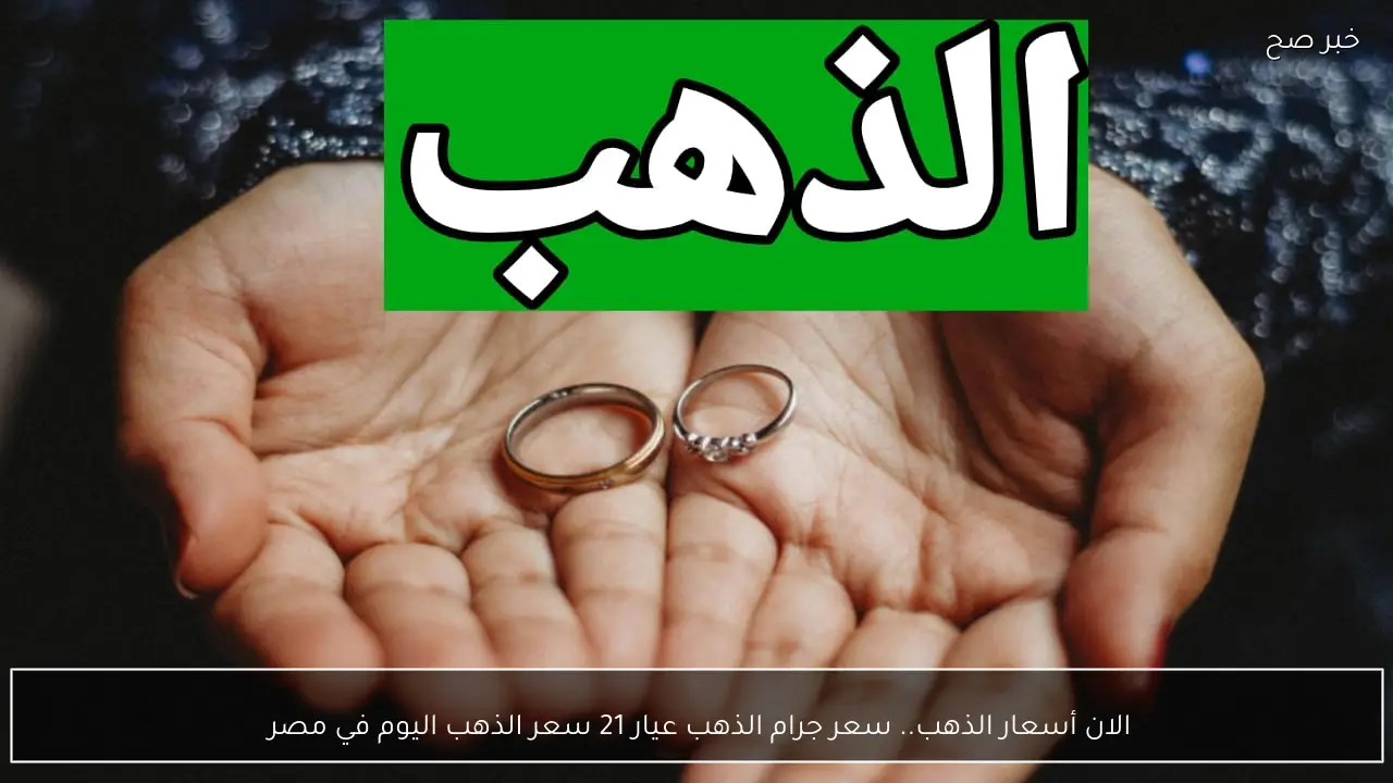 الان أسعار الذهب.. سعر جرام الذهب عيار 21 سعر الذهب اليوم في مصر 