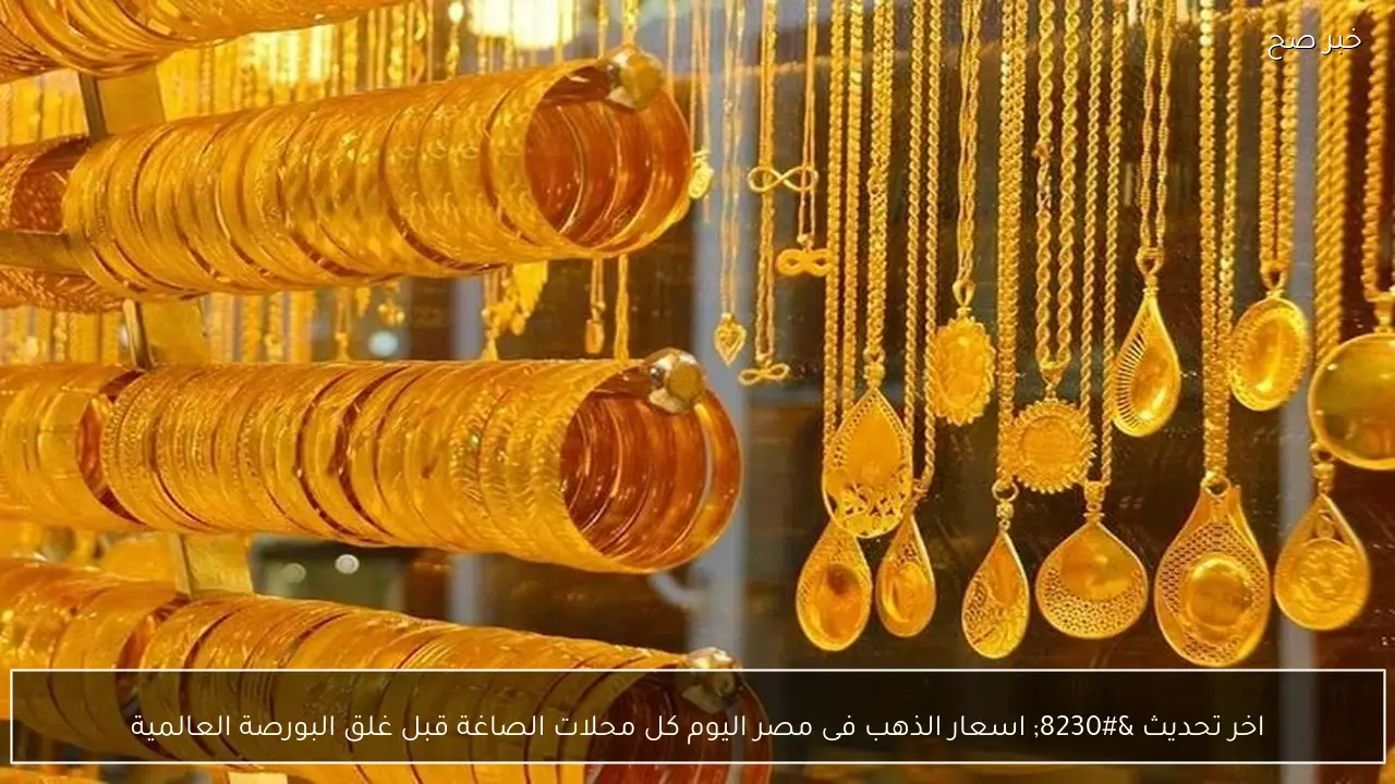 اخر تحديث … اسعار الذهب فى مصر اليوم كل محلات الصاغة قبل غلق البورصة العالمية