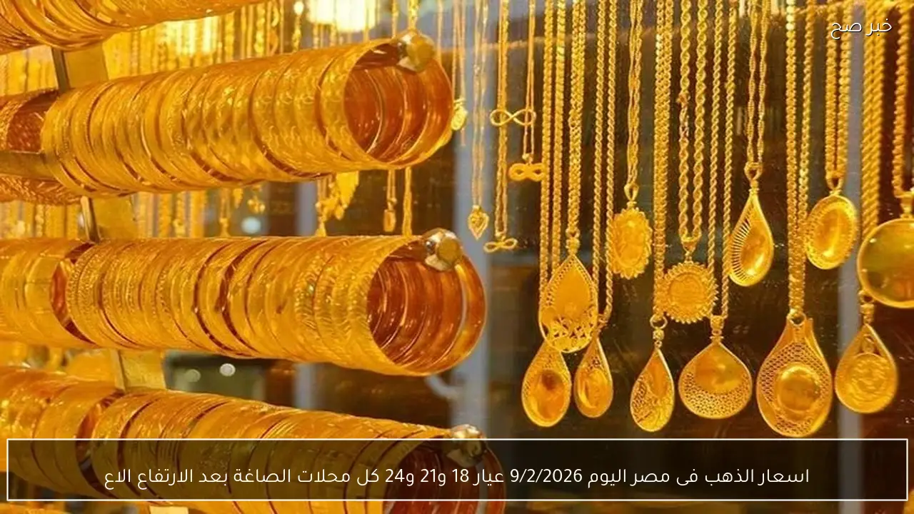 اسعار الذهب فى مصر اليوم 9/2/2026 عيار 18 و21 و24 كل محلات الصاغة بعد الارتفاع العالمي