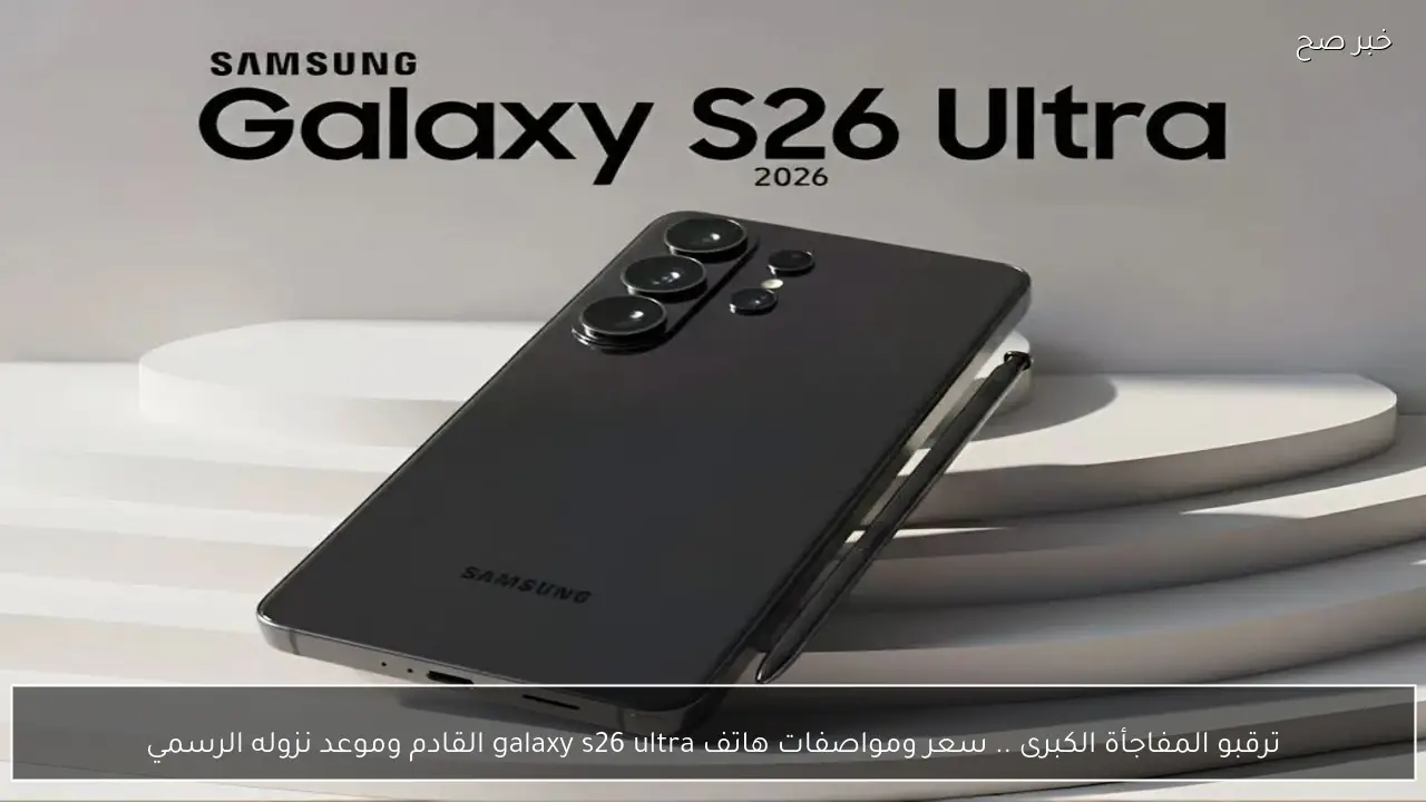 ترقبو المفاجأة الكبرى .. سعر ومواصفات هاتف galaxy s26 ultra القادم وموعد نزوله الرسمي