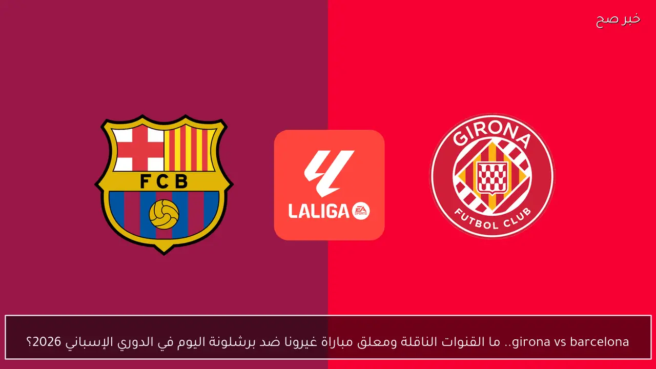 girona vs barcelona.. ما القنوات الناقلة ومعلق مباراة غيرونا ضد برشلونة اليوم في الدوري الإسباني 2026؟