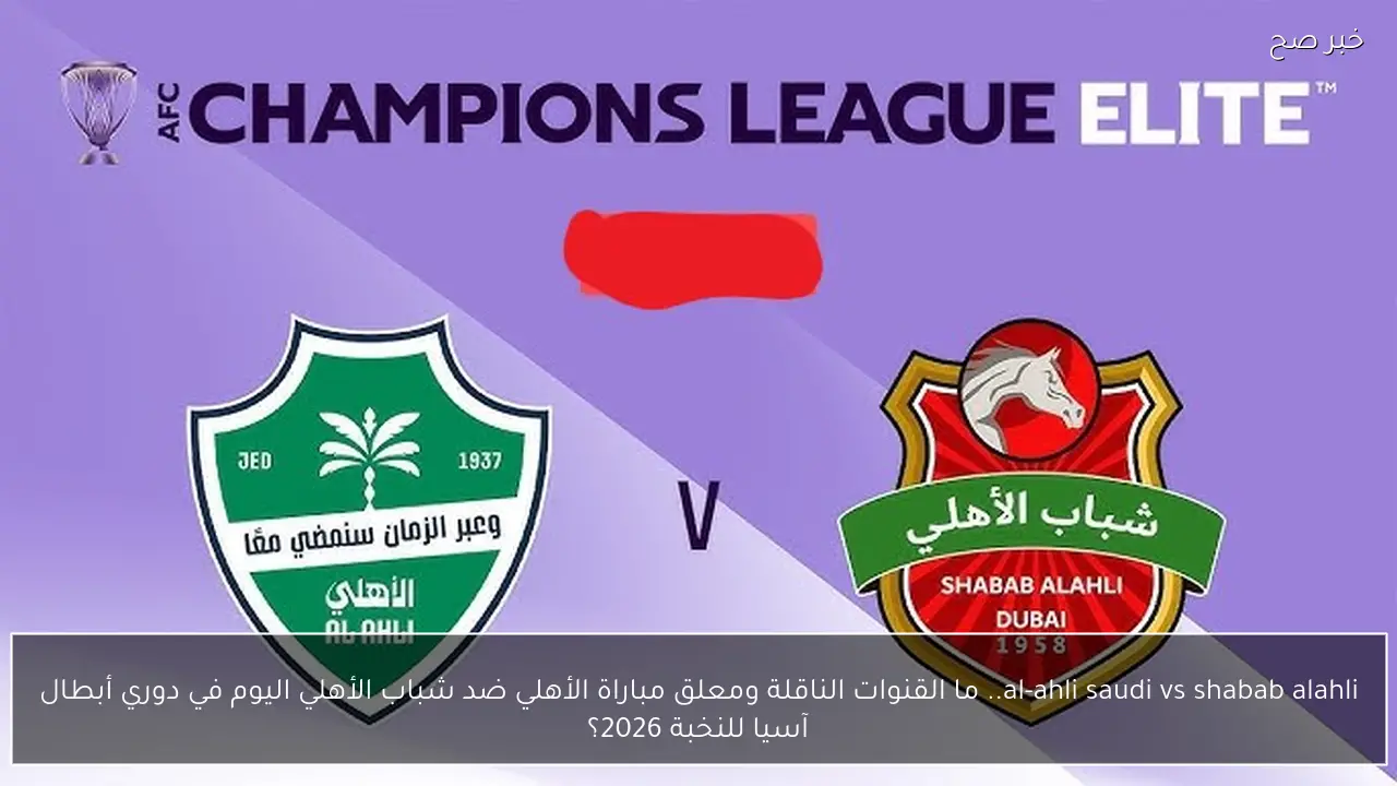 al-ahli saudi vs shabab alahli.. ما القنوات الناقلة ومعلق مباراة الأهلي ضد شباب الأهلي اليوم في دوري أبطال آسيا للنخبة 2026؟