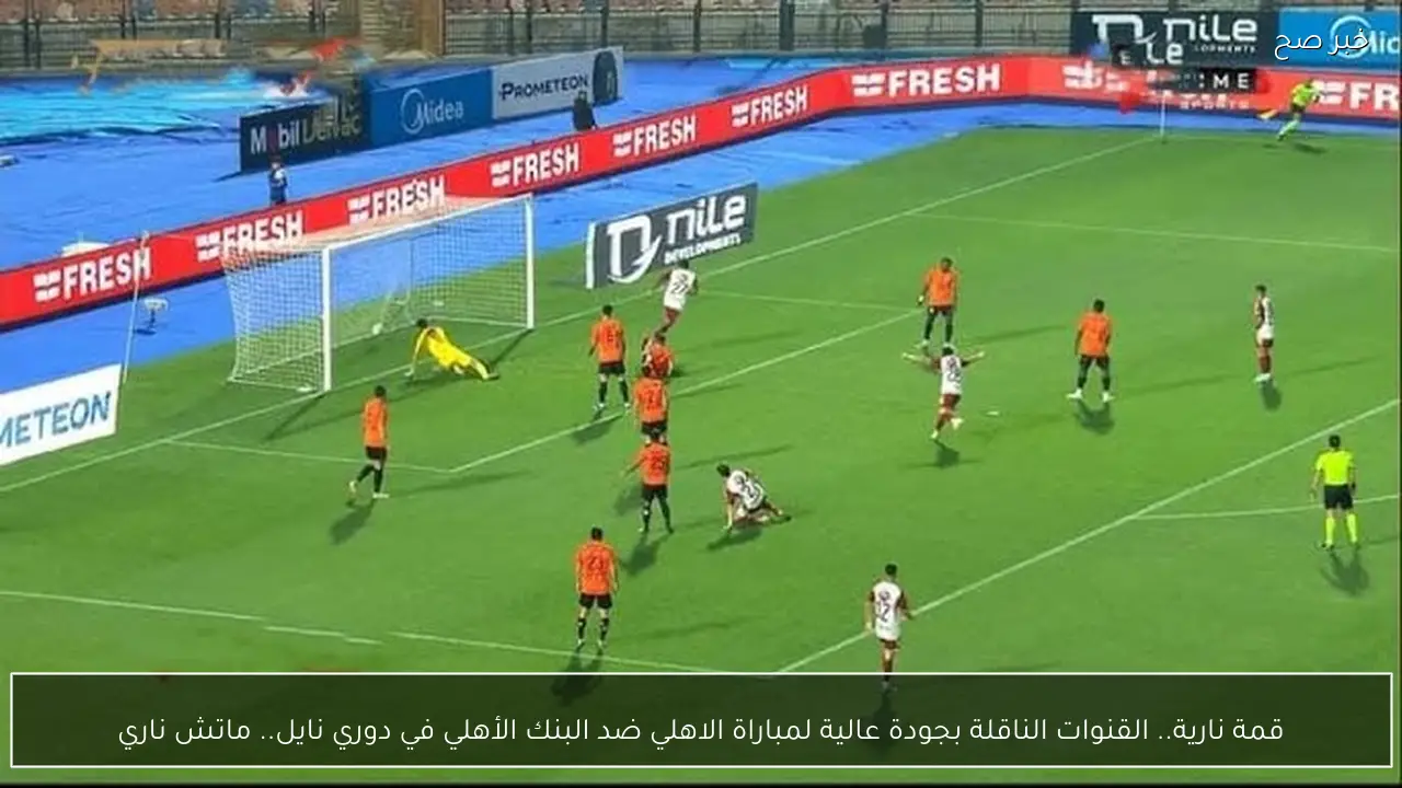 قمة نارية.. القنوات الناقلة بجودة عالية لمباراة الاهلي ضد البنك الأهلي في دوري نايل.. ماتش ناري