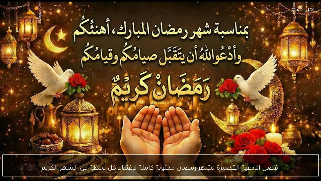 افضل الادعية القصيرة لشهر رمضان مكتوبة كاملة لاغتنام كل لحظة في الشهر الكريم