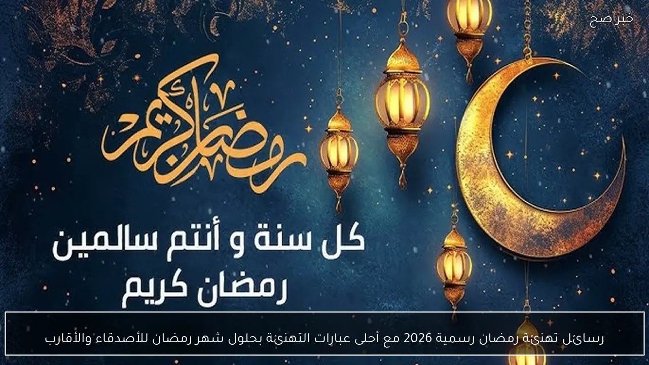 رسائل تهنئة رمضان رسمية 2026 مع أحلى عبارات التهنئة بحلول شهر رمضان للأصدقاء والأقارب