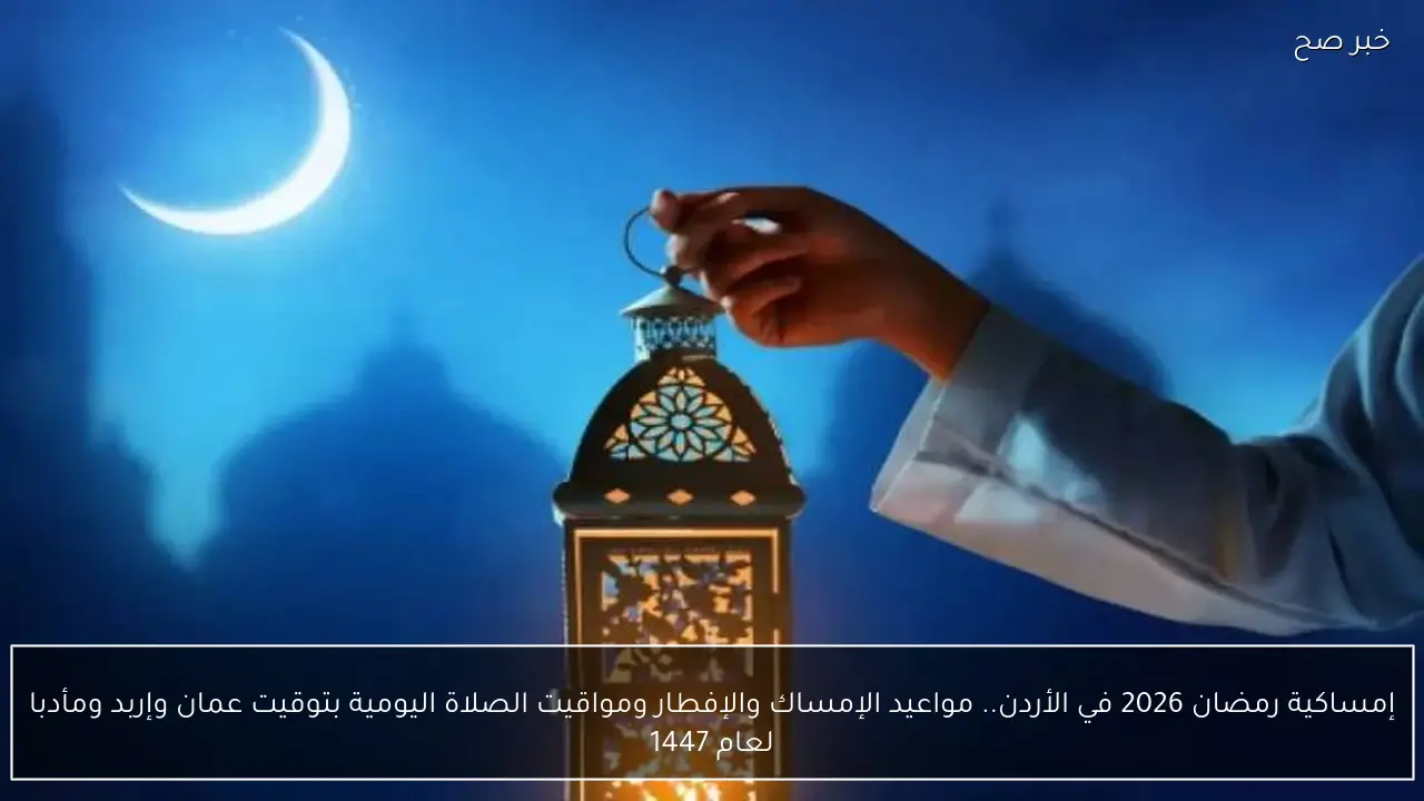 إمساكية رمضان 2026 في الأردن.. مواعيد الإمساك والإفطار ومواقيت الصلاة اليومية بتوقيت عمان وإربد ومأدبا لعام 1447