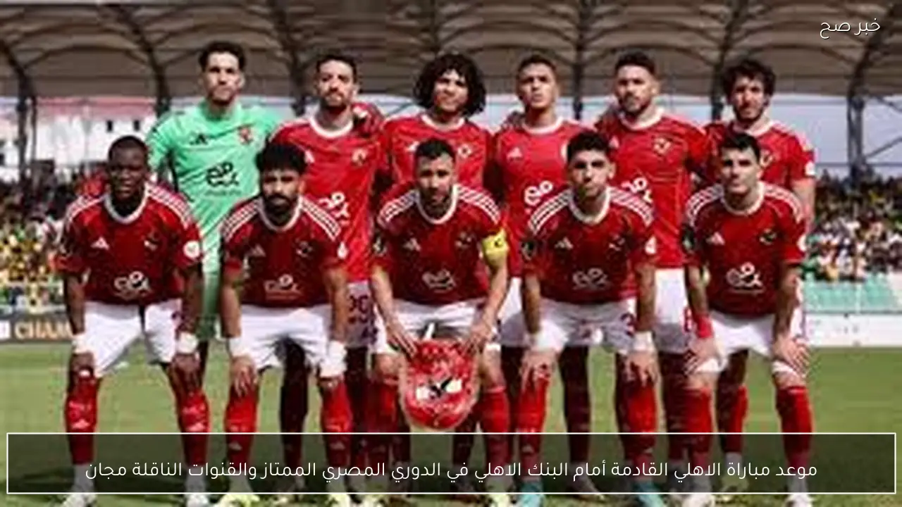موعد مباراة الاهلي القادمة أمام البنك الاهلي في الدوري المصري الممتاز والقنوات الناقلة