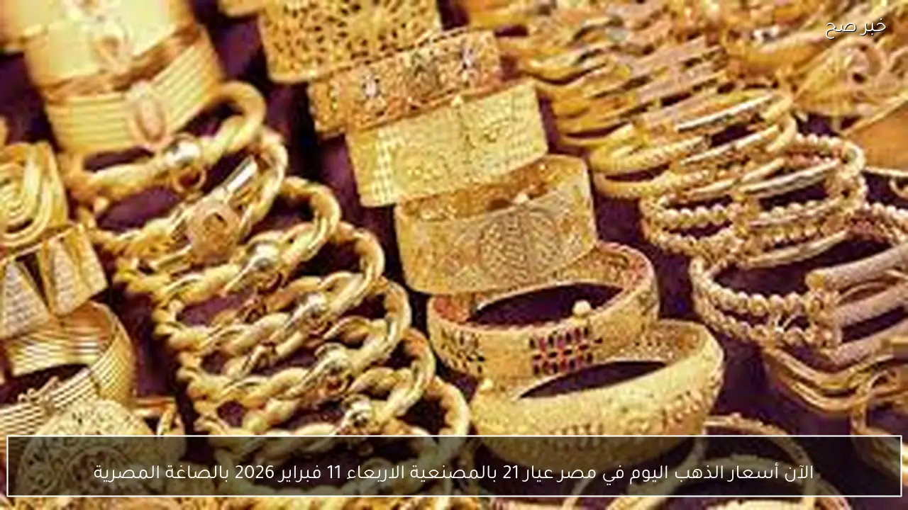 الآن أسعار الذهب اليوم في مصر عيار 21 بالمصنعية الاربعاء 11 فبراير 2026 بالصاغة المصرية