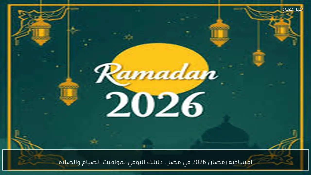 امساكية رمضان 2026 في مصر.. دليلك اليومي لمواقيت الصيام والصلاة