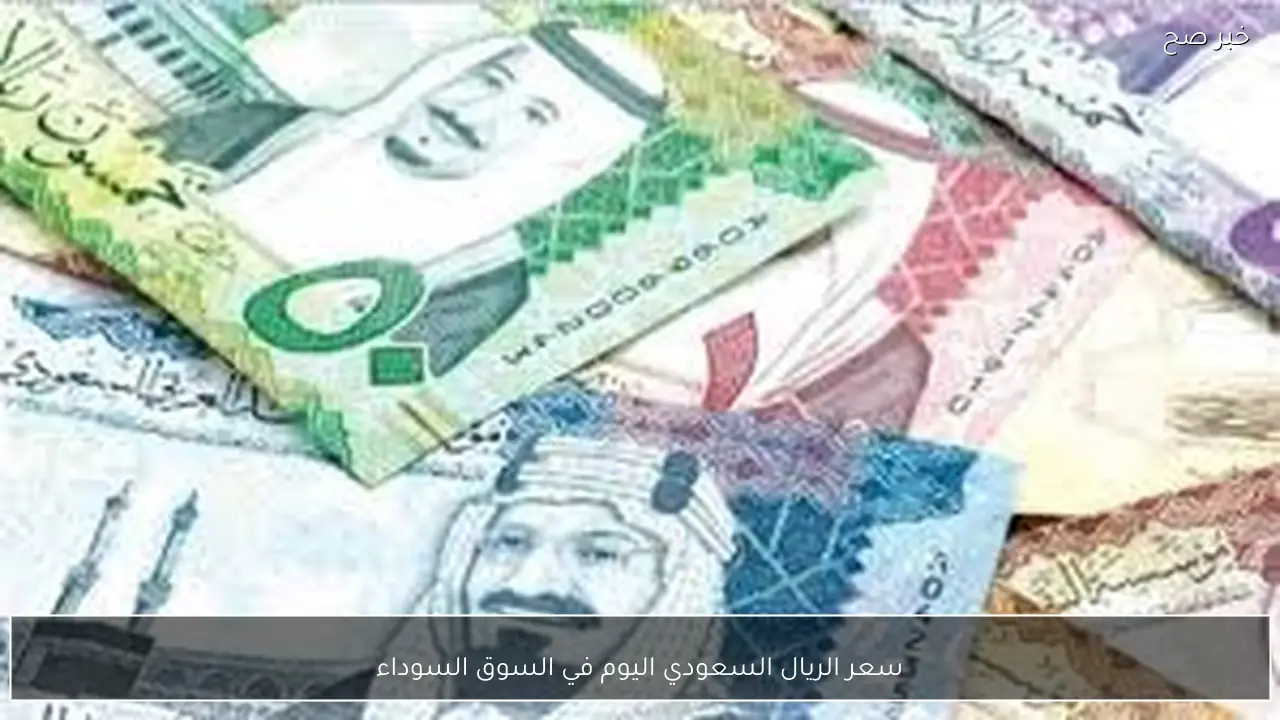سعر الريال السعودي اليوم في السوق السوداء مقابل الجنيه المصري بيع وشراء بآخر تحديث