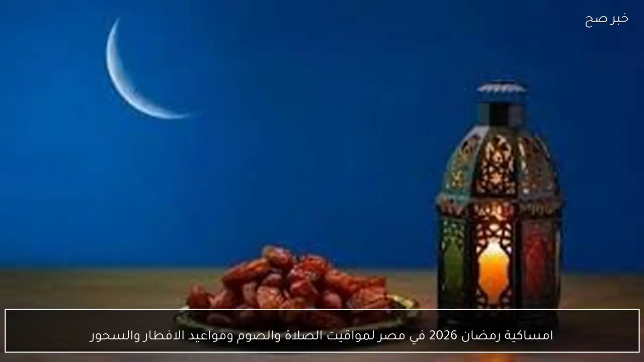 امساكية رمضان 2026 في مصر لمواقيت الصلاة والصوم ومواعيد الافطار والسحور