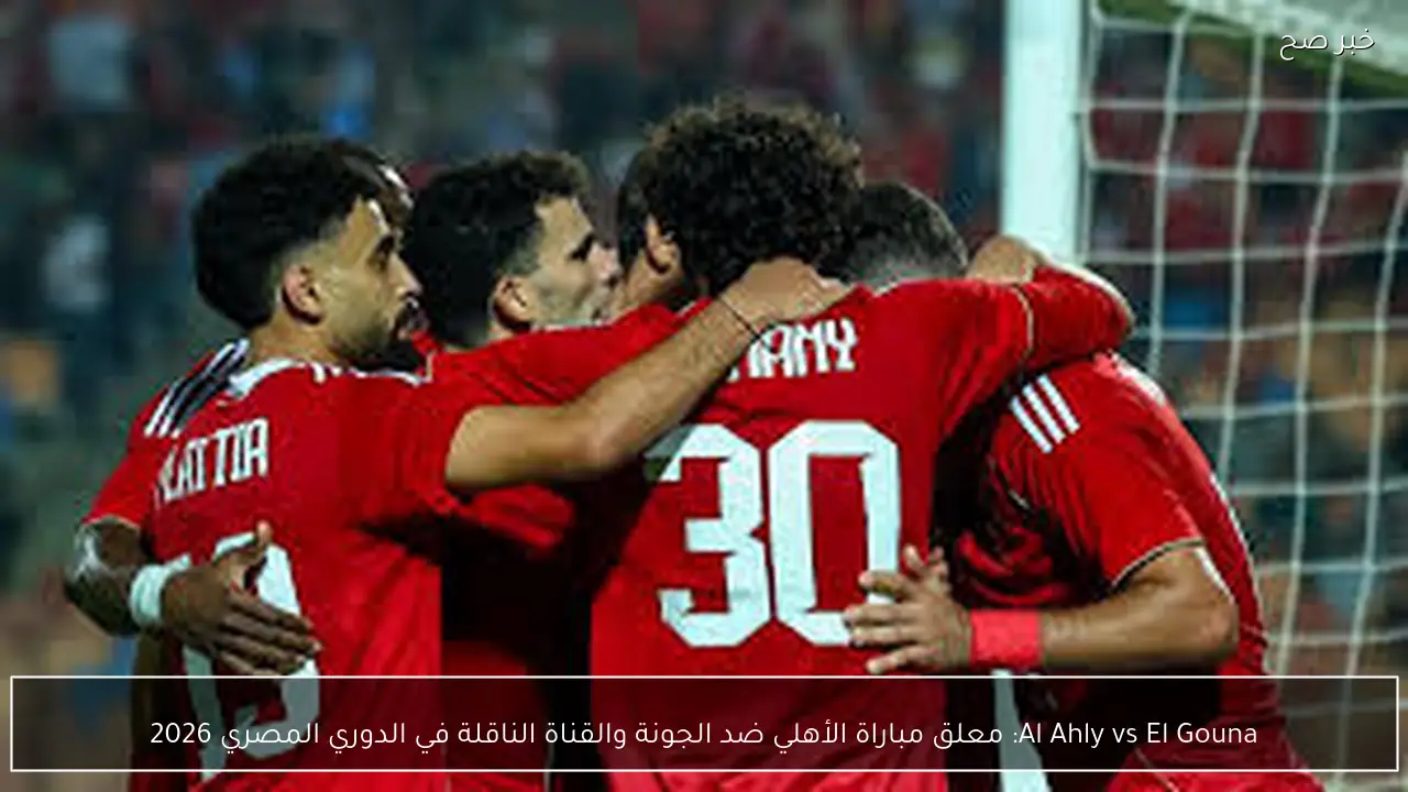Al Ahly vs El Gouna: معلق مباراة الأهلي ضد الجونة والقناة الناقلة في الدوري المصري 2026