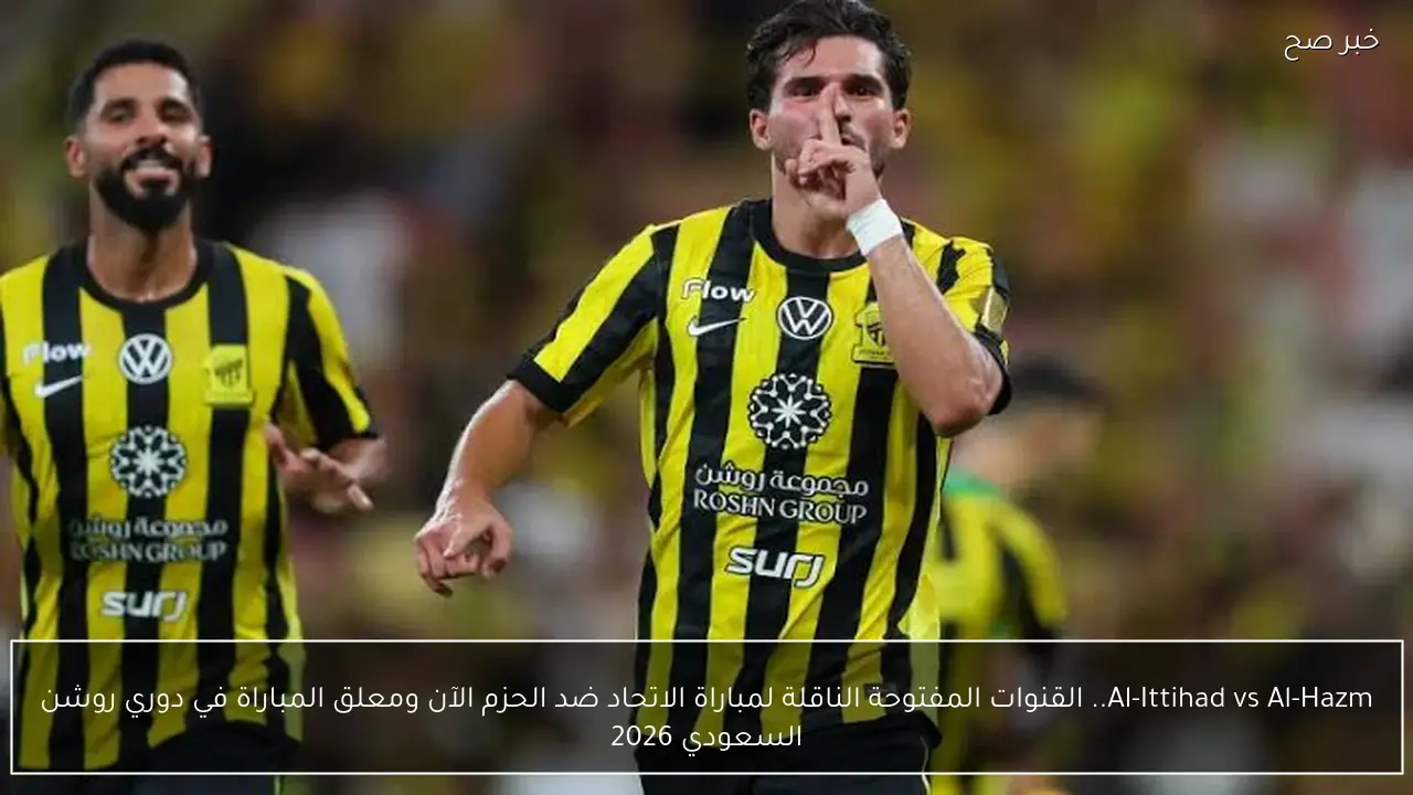 al-hazem vs al-ittihad.. القنوات المفتوحة الناقلة لمباراة الحزم ضد الاتحاد الآن ومعلق المباراة في دوري روشن السعودي 2026