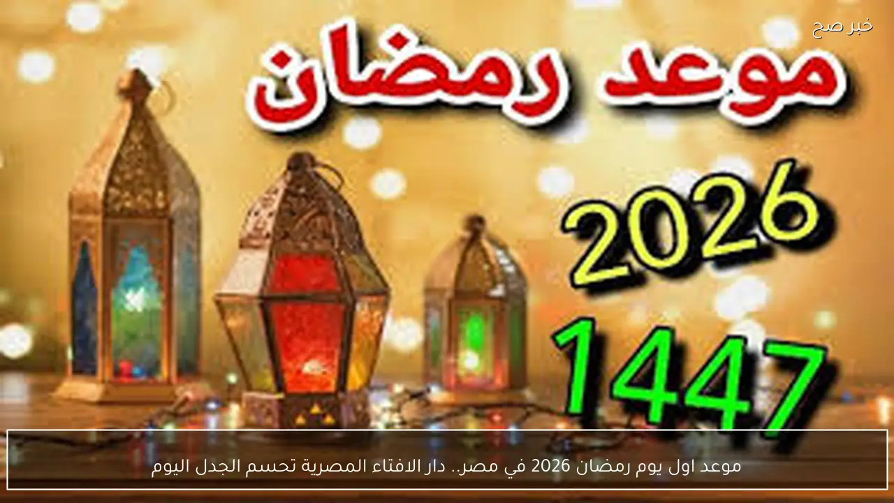 موعد اول يوم رمضان 2026 في مصر.. دار الافتاء المصرية تحسم الجدل اليوم