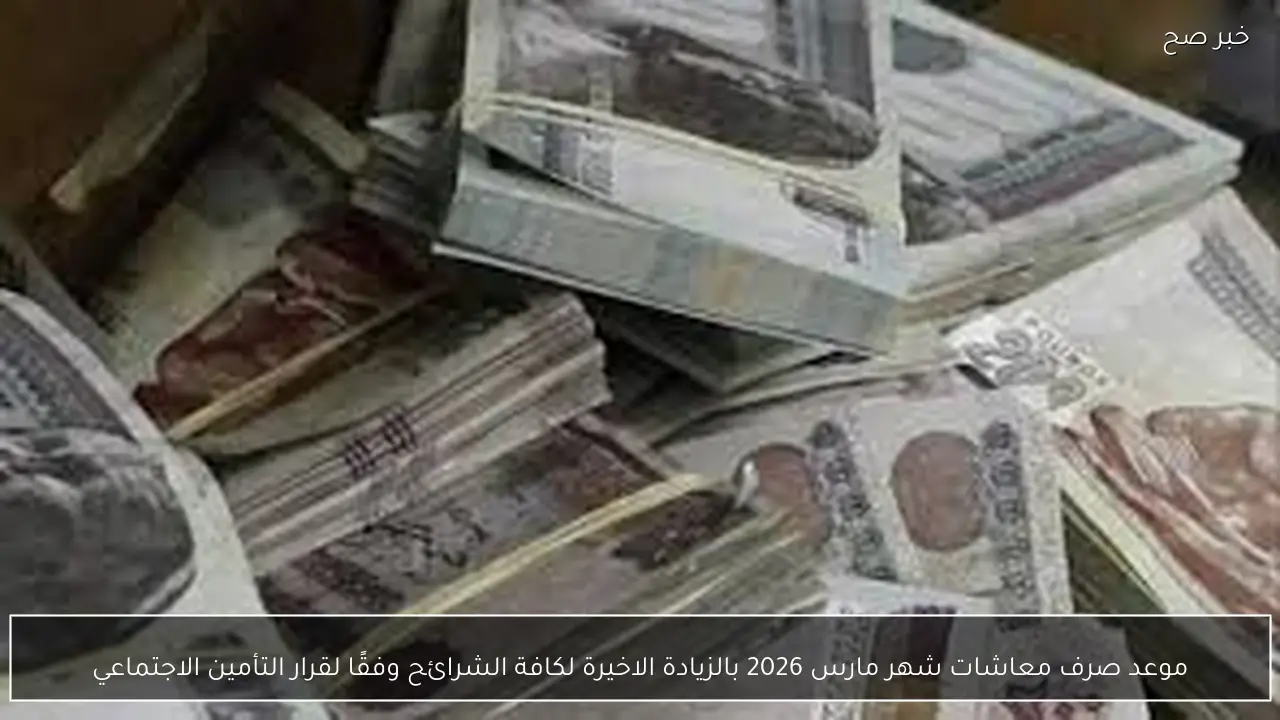 موعد صرف معاشات شهر مارس 2026 بالزيادة الاخيرة لكافة الشرائح وفقًا لقرار التأمين الاجتماعي