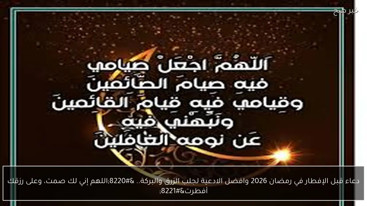 دعاء قبل الإفطار في رمضان 2026 وافضل الادعية لجلب الزرق والبركة.. “اللهم إني لك صمت، وعلى رزقك أفطرت”