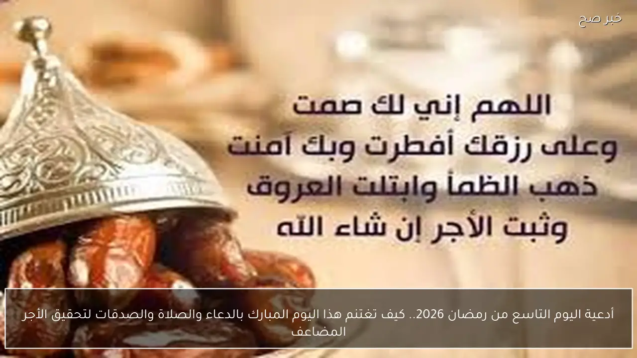أدعية اليوم التاسع من رمضان 2026.. كيف تغتنم هذا اليوم المبارك بالدعاء والصلاة والصدقات لتحقيق الأجر المضاعف