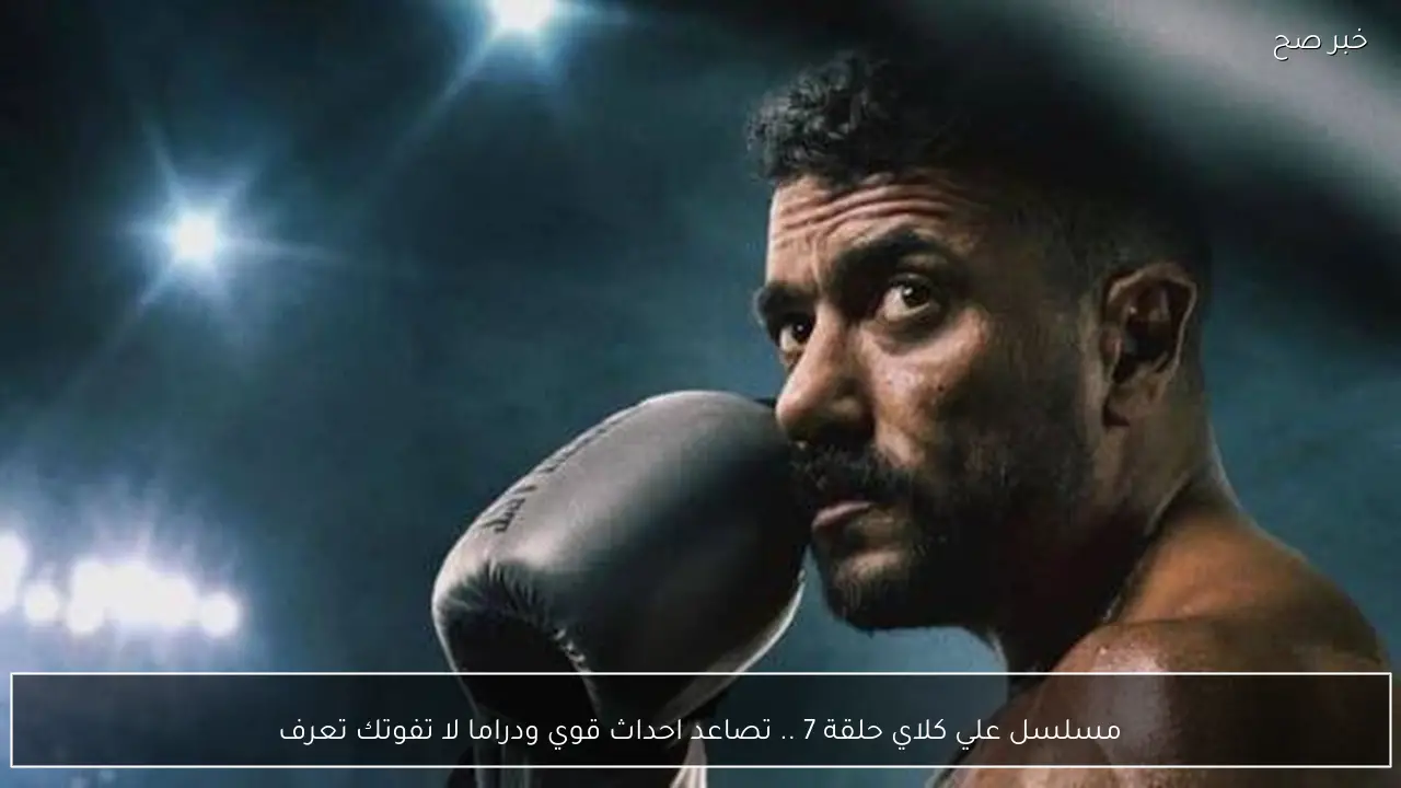 مسلسل علي كلاي حلقة 7 .. تصاعد احداث قوي ودراما لا تفوتك تعرف على موعده والقنوات الناقلة