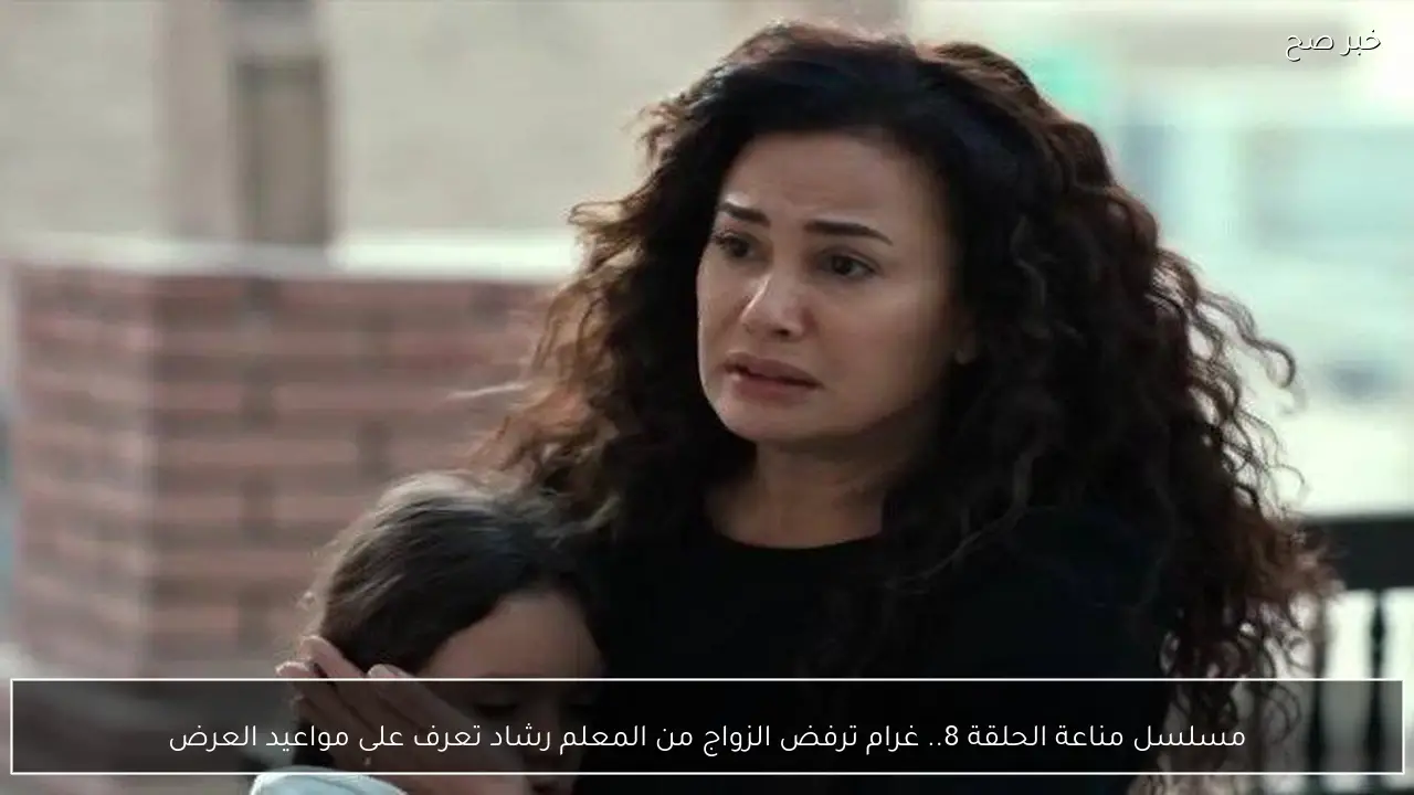 “مسلسل مناعة الحلقة 8”.. غرام ترفض الزواج من المعلم رشاد تعرف على مواعيد العرض