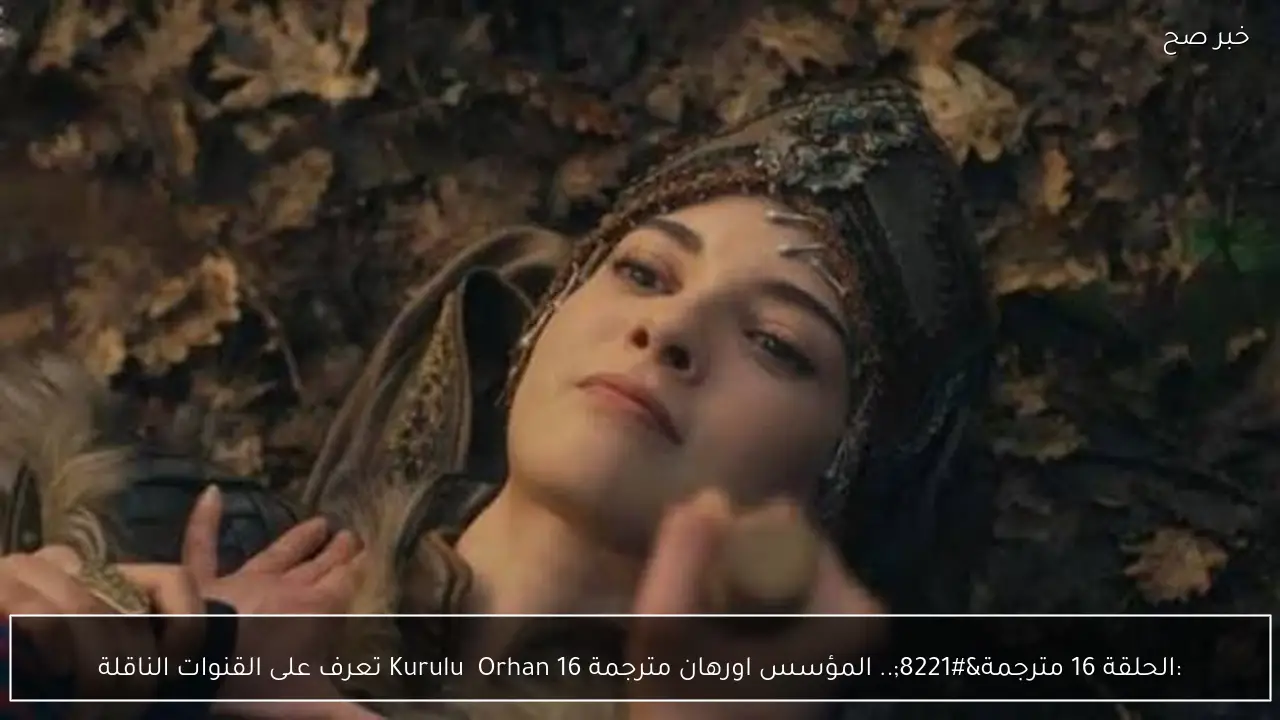 “الحلقة 16 مترجمة”.. المؤسس اورهان مترجمة Kuruluş Orhan  16  تعرف على القنوات الناقلة