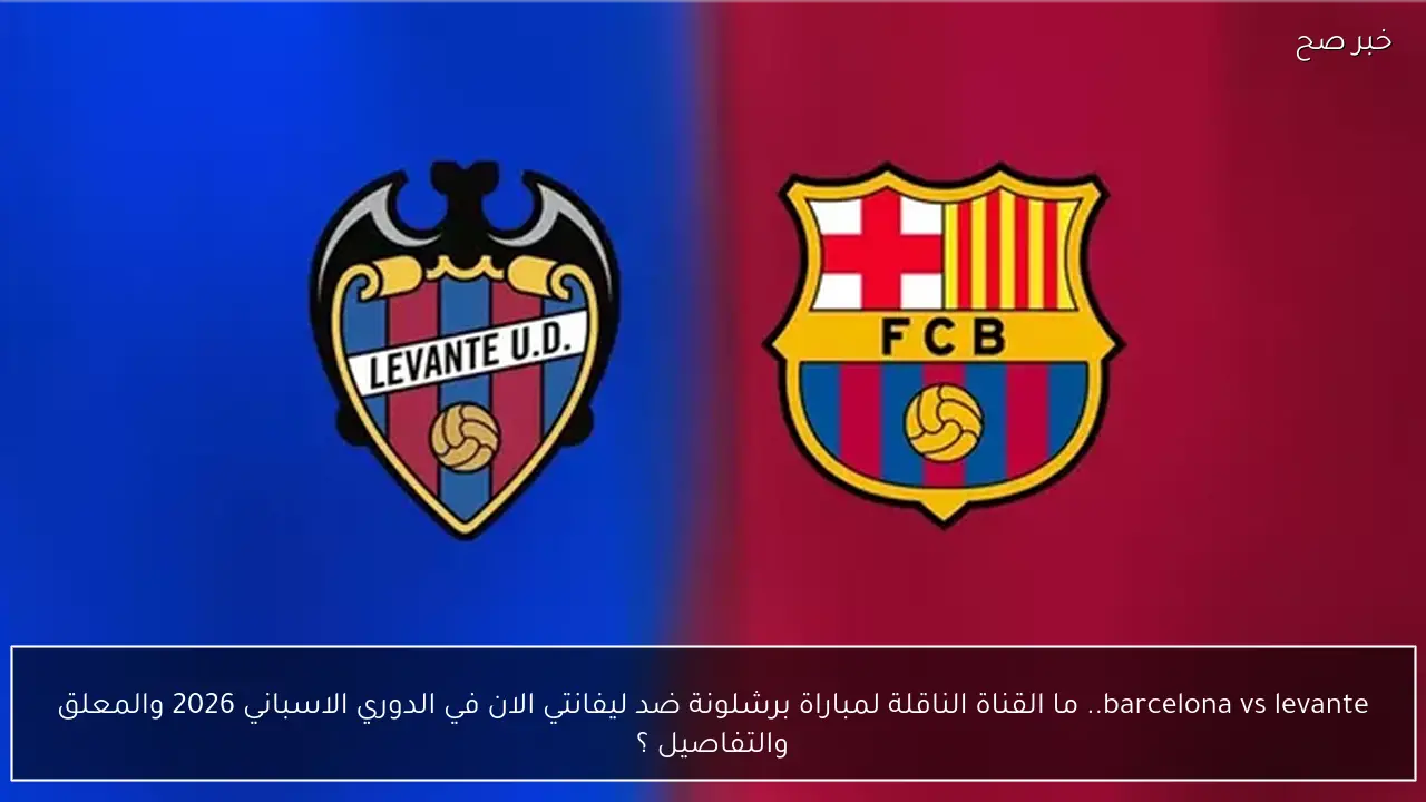 barcelona vs levante.. ما القناة الناقلة لمباراة برشلونة ضد ليفانتي الان في الدوري الاسباني 2026 والمعلق والتفاصيل ؟