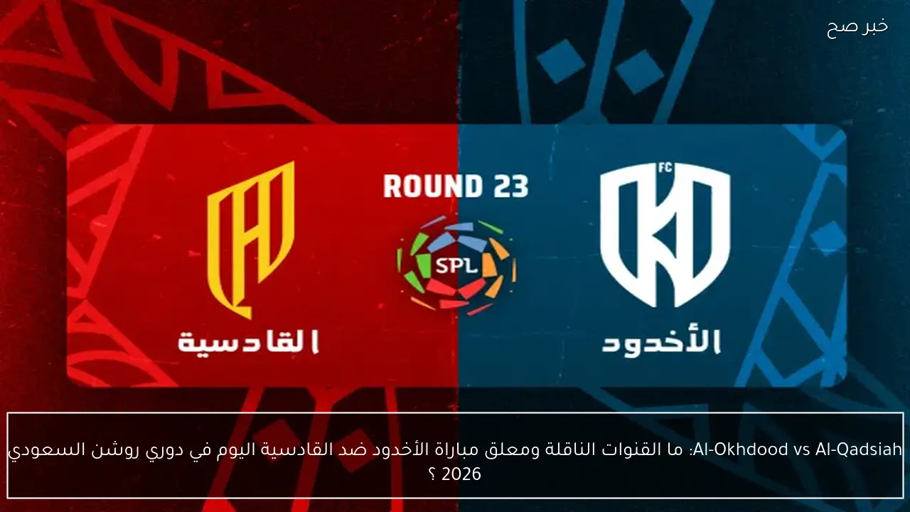 Al-Okhdood vs Al-Qadsiah: ما القنوات الناقلة ومعلق مباراة الأخدود ضد القادسية اليوم في دوري روشن السعودي 2026 ؟