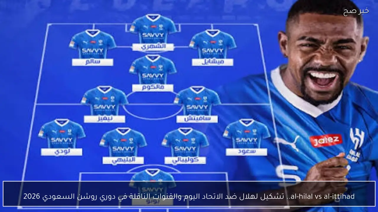 al-hilal vs al-ittihad.. تشكيل لهلال ضد الاتحاد اليوم والقنوات الناقلة في دوري روشن السعودي 2026