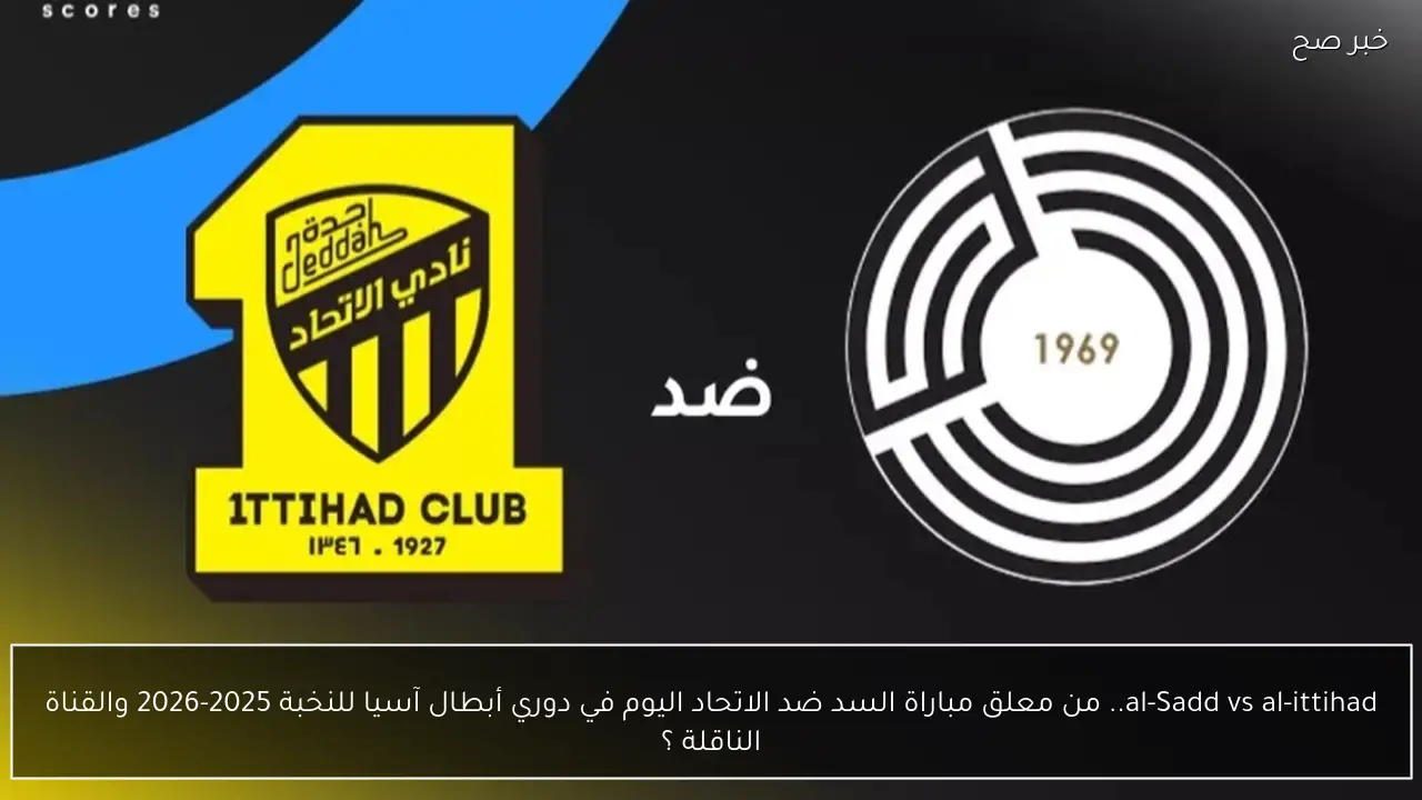 al-Sadd vs al-ittihad.. الموعد والقنوات المجانية الناقلة لمباراة السد ضد الاتحاد الان في دوري أبطال آسيا للنخبة 2025-2026 وجميع التفاصيل