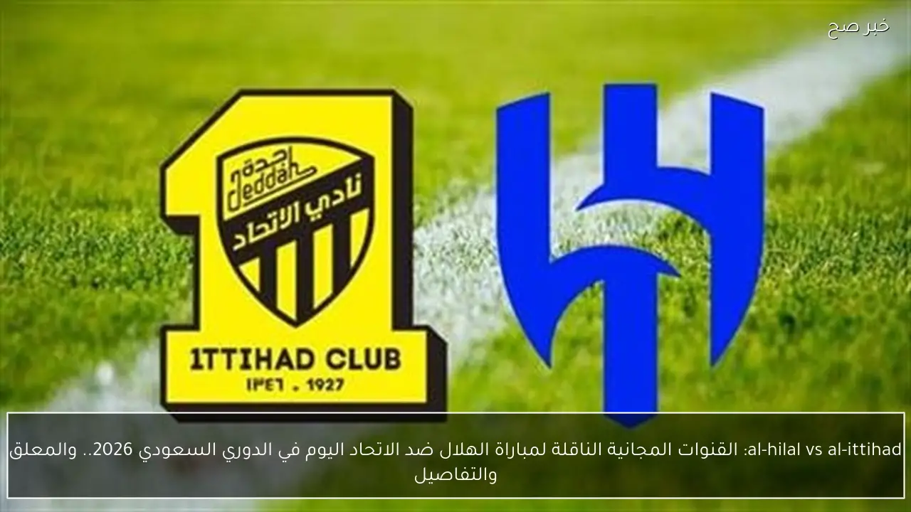 al-hilal vs al-ittihad: القنوات الناقلة لمباراة الهلال ضد الاتحاد الان في الدوري السعودي 2026.. والمعلق والتفاصيل