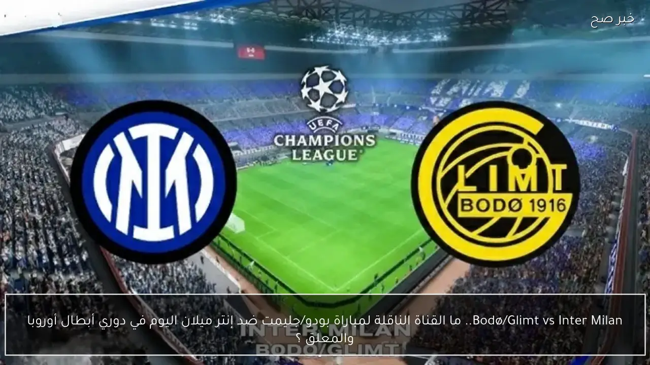 Bodø/Glimt vs Inter Milan.. ما القناة الناقلة لمباراة بودو/جليمت ضد إنتر ميلان اليوم في دوري أبطال أوروبا والمعلق ؟