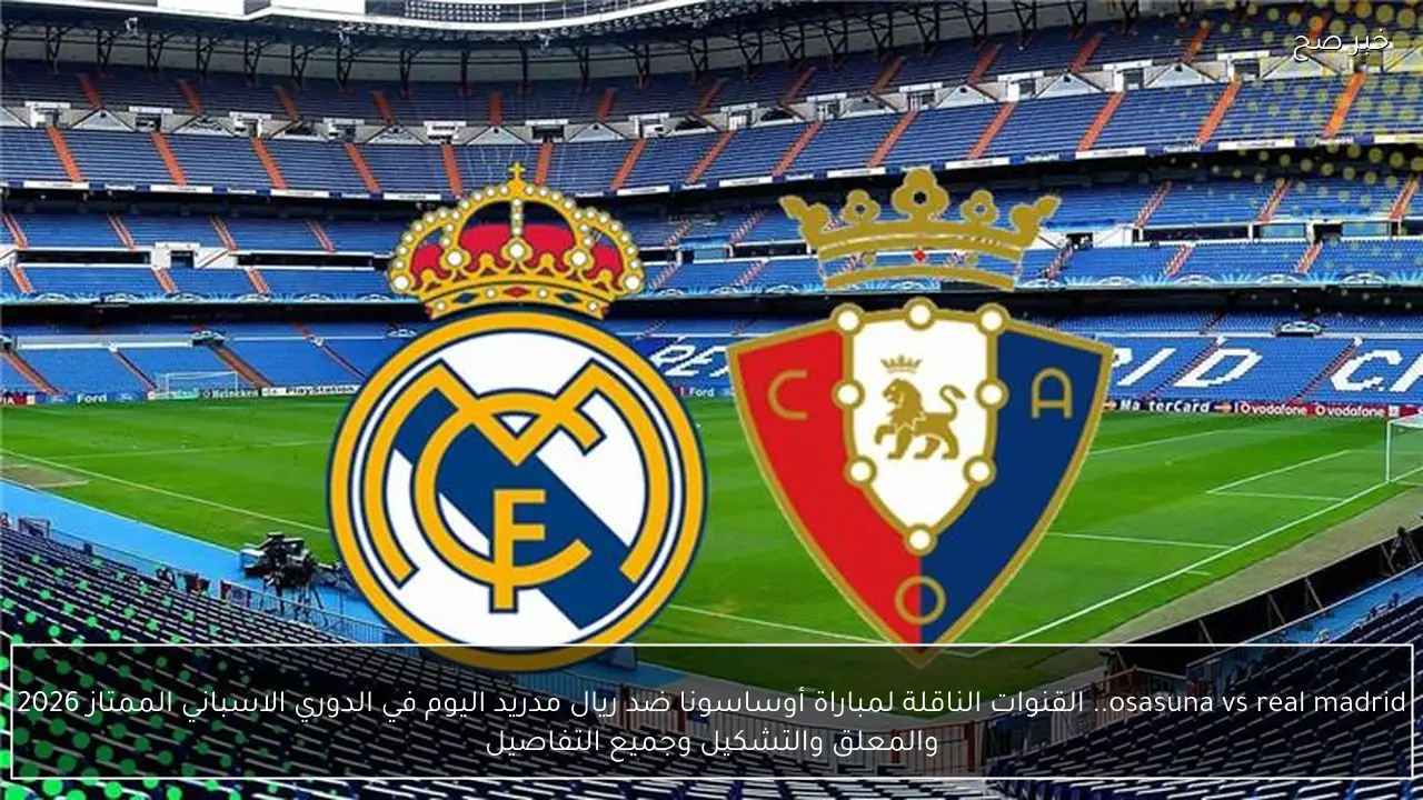 osasuna vs real madrid.. القنوات الناقلة لمباراة أوساسونا ضد ريال مدريد اليوم في الدوري الاسباني الممتاز 2026 والمعلق والتشكيل وجميع التفاصيل