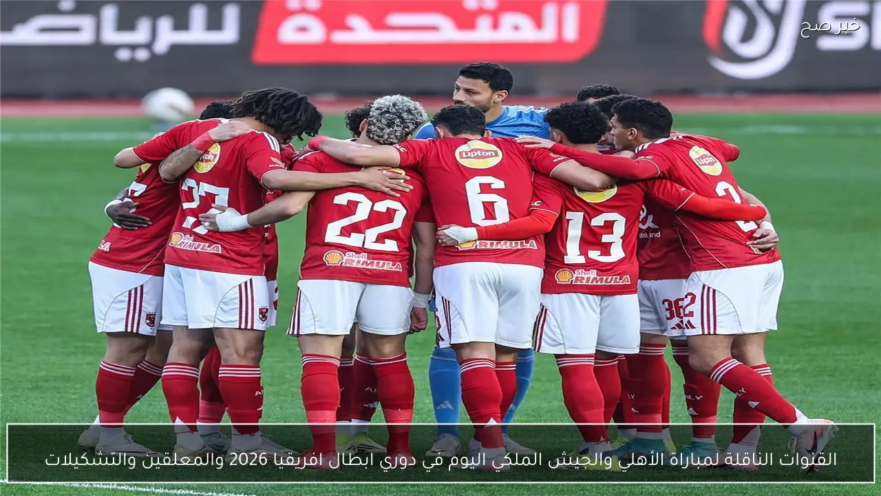 القنوات الناقلة لمباراة الأهلي والجيش الملكي اليوم في دوري ابطال افريقيا 2026 والمعلقين والتشكيلات