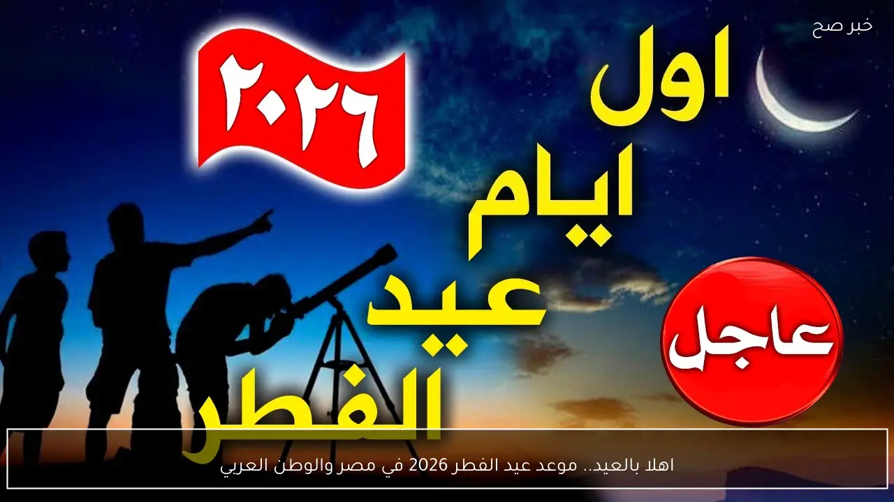 اهلا بالعيد.. موعد عيد الفطر 2026 في مصر والوطن العربي