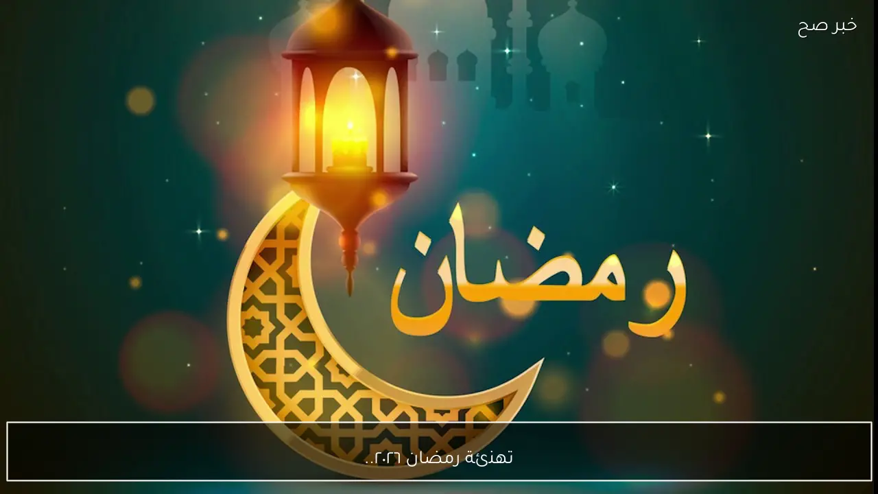 تهنئة رمضان ٢٠٢٦.. أجمل العبارات والرسائل لاستقبال الشهر الكريم