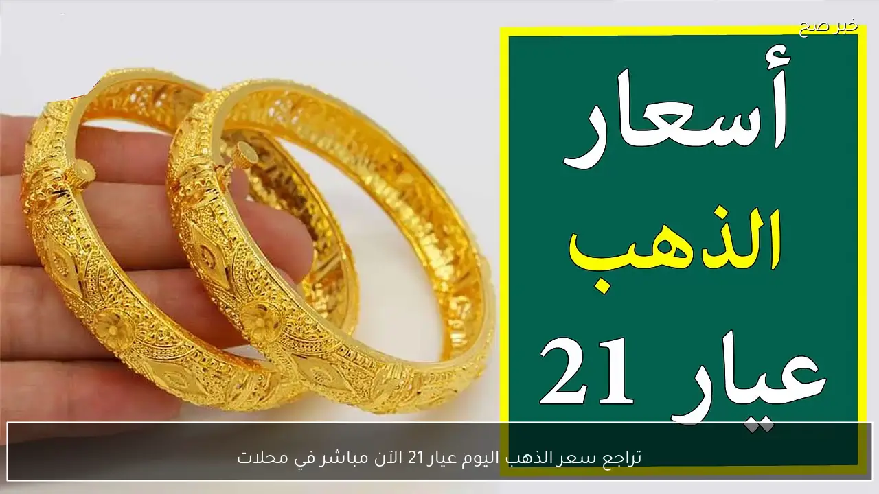 تراجع سعر الذهب اليوم عيار 21 الآن مباشر في محلات الصاغة المصرية