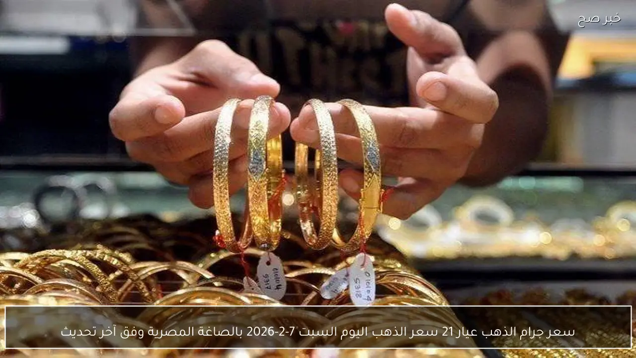 سعر جرام الذهب عيار 21 سعر الذهب اليوم السبت 7-2-2026 بالصاغة المصرية وفق آخر تحديث