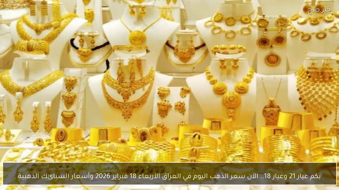 بكم عيار 21 وعيار 18.. الآن سعر الذهب اليوم في العراق الأربعاء 18 فبراير 2026 وأسعار السبائك الذهبية