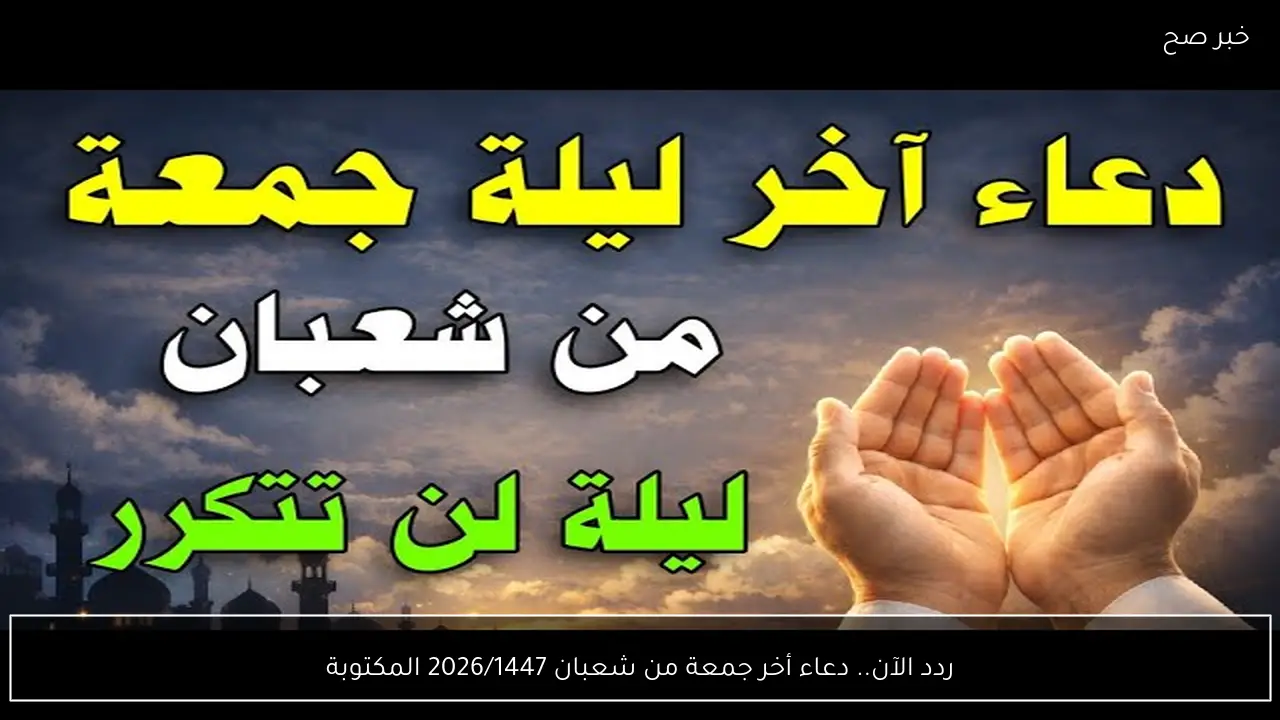 ردد الآن.. دعاء أخر جمعة من شعبان 2026/1447 المكتوبة