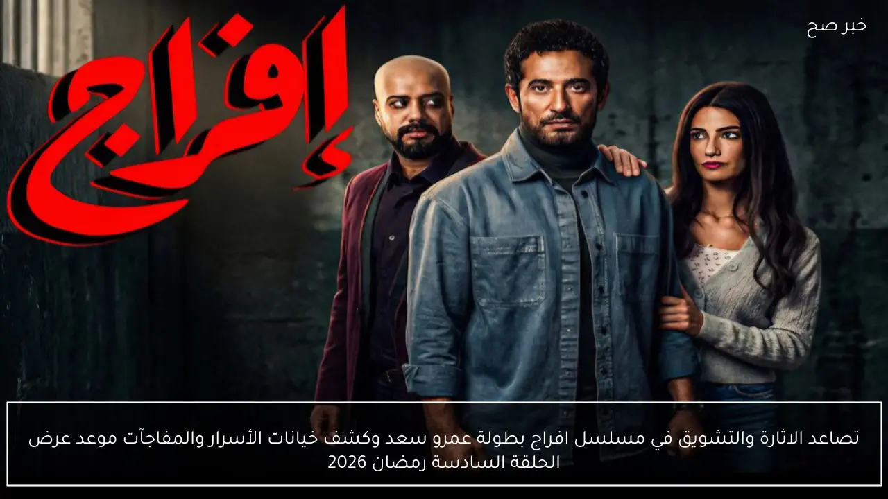 تصاعد الاثارة والتشويق في مسلسل افراج بطولة عمرو سعد وكشف خيانات الأسرار والمفاجآت موعد عرض الحلقة السادسة رمضان 2026