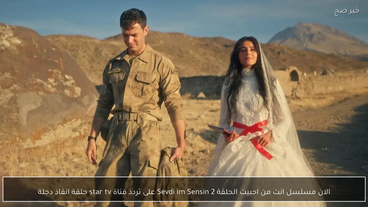 الان مسلسل انت من احبيت الحلقة 2 Sevdiğim Sensin على تردد قناة star tv حلقة انقاذ دجلة