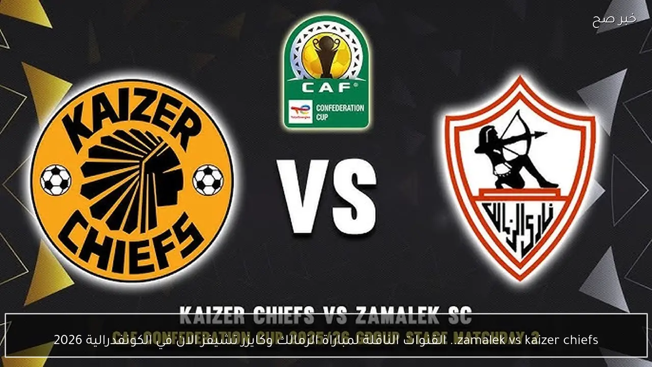 zamalek vs kaizer chiefs.. القنوات الناقلة لمباراة الزمالك وكايزر تشيفز الان في الكونفدرالية 2026